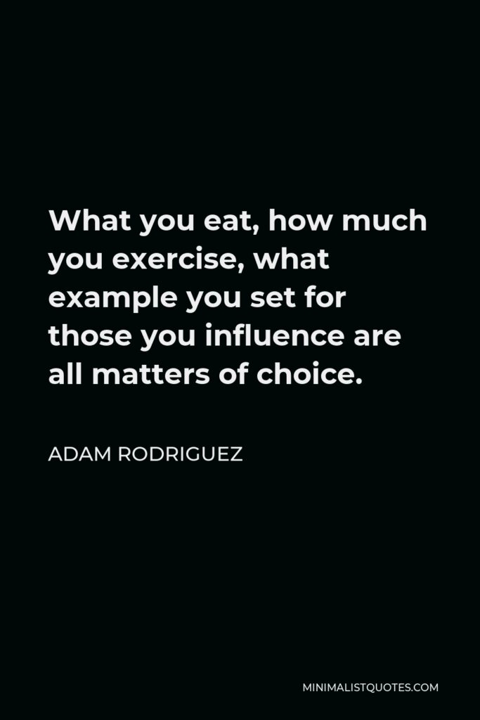 Adam Rodriguez Quote - What you eat, how much you exercise, what example you set for those you influence are all matters of choice.
