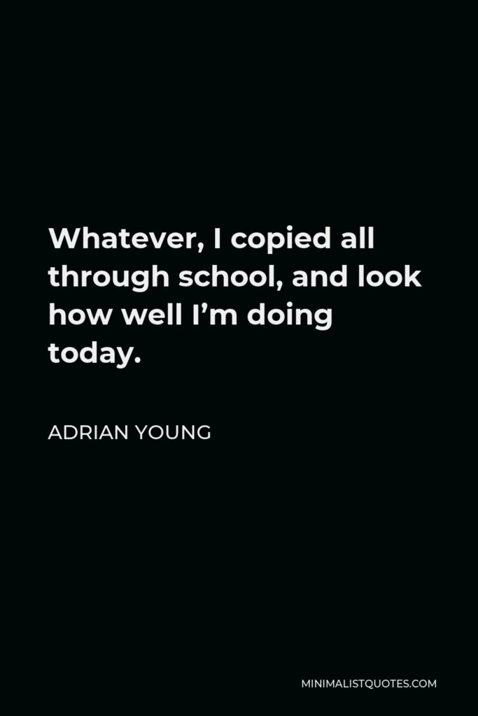 Adrian Young Quote - Whatever, I copied all through school, and look how well I’m doing today.