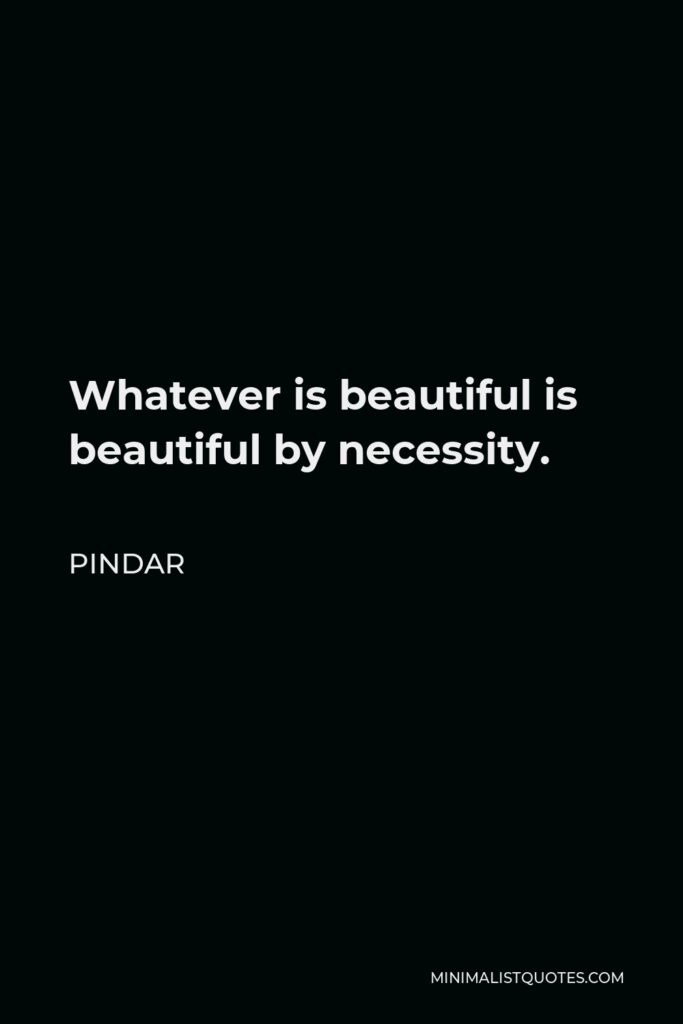 Pindar Quote - Whatever is beautiful is beautiful by necessity.