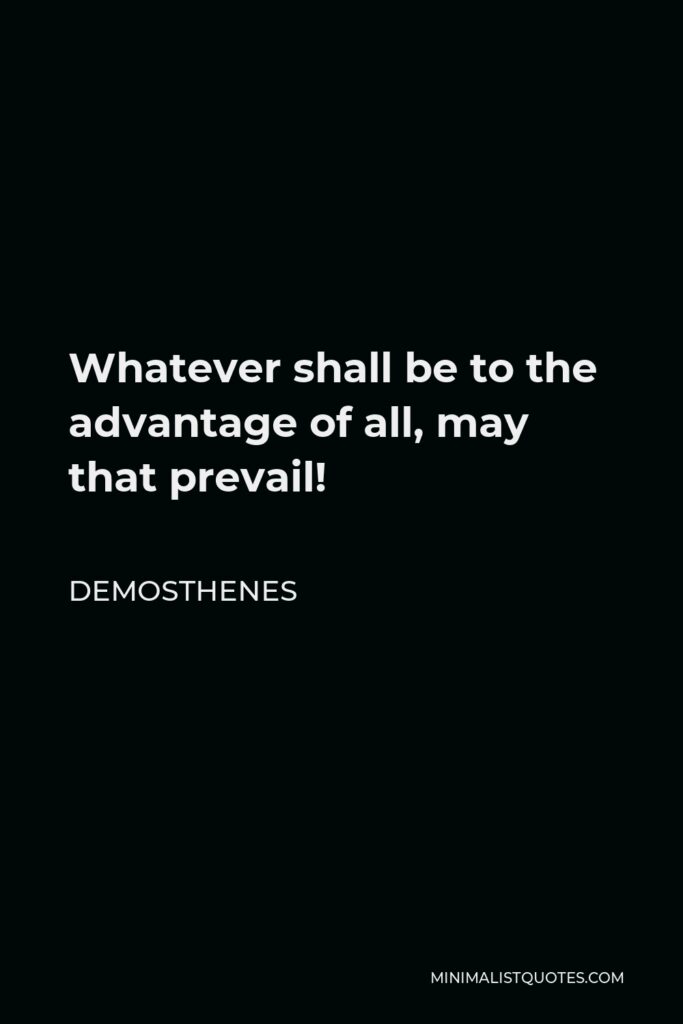 Demosthenes Quote - Whatever shall be to the advantage of all, may that prevail!