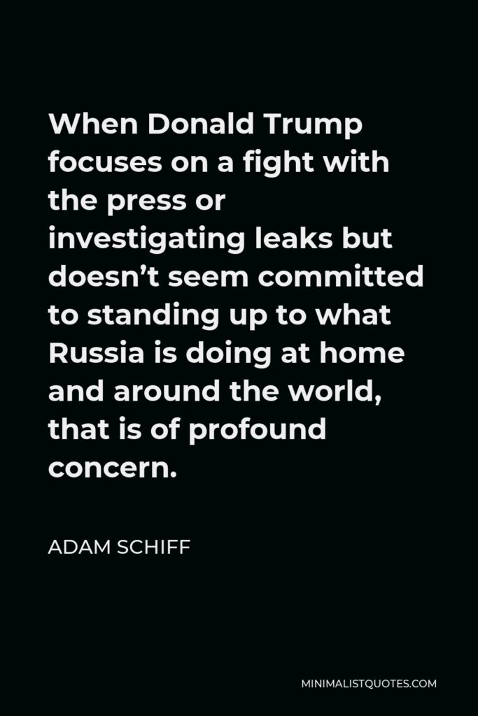 Adam Schiff Quote - When Donald Trump focuses on a fight with the press or investigating leaks but doesn’t seem committed to standing up to what Russia is doing at home and around the world, that is of profound concern.