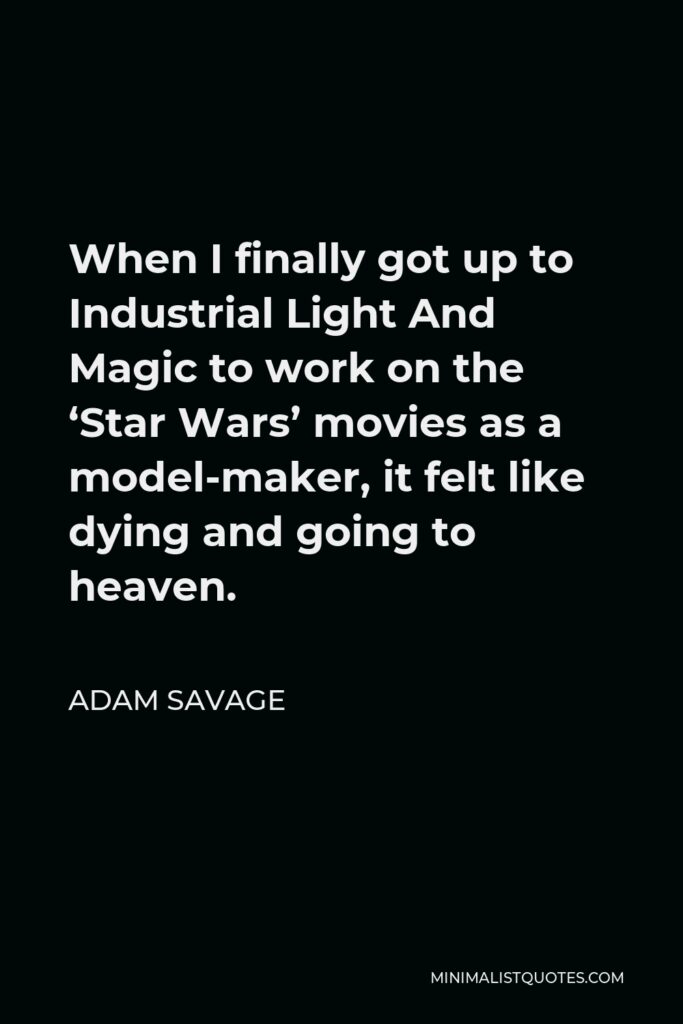 Adam Savage Quote - When I finally got up to Industrial Light And Magic to work on the ‘Star Wars’ movies as a model-maker, it felt like dying and going to heaven.