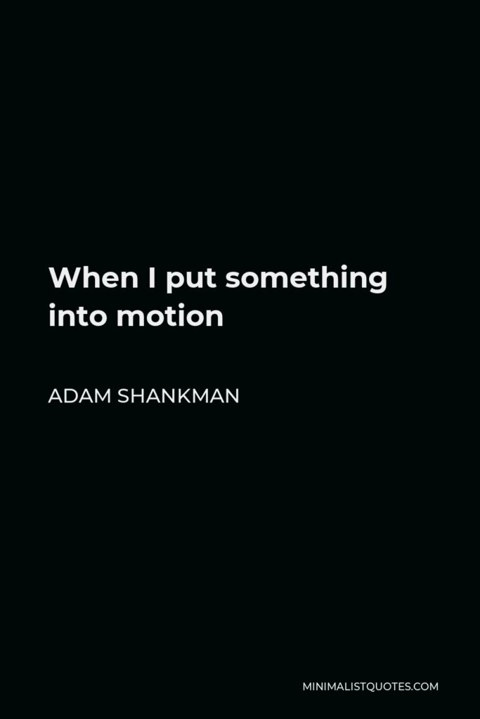 Adam Shankman Quote - When I put something into motion
