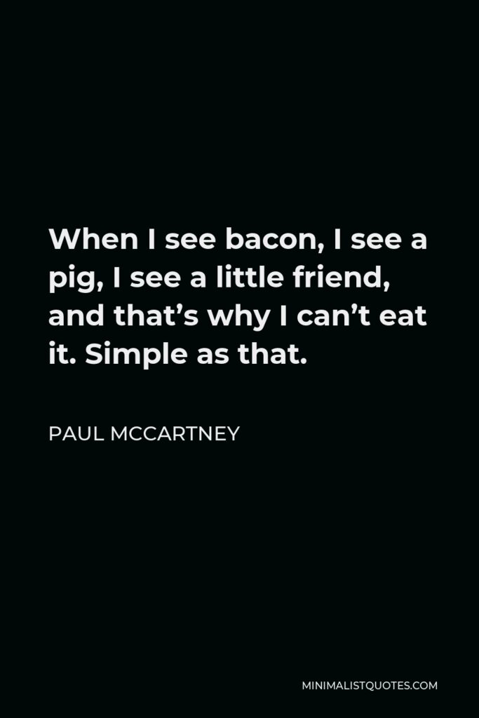 Paul McCartney Quote - When I see bacon, I see a pig, I see a little friend, and that’s why I can’t eat it. Simple as that.