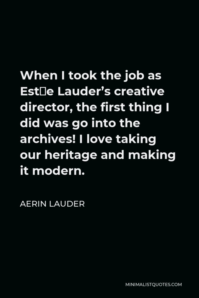 Aerin Lauder Quote - When I took the job as Estée Lauder’s creative director, the first thing I did was go into the archives! I love taking our heritage and making it modern.