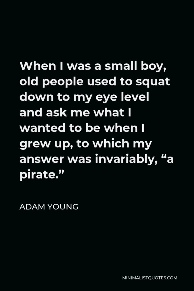 Adam Young Quote - When I was a small boy, old people used to squat down to my eye level and ask me what I wanted to be when I grew up, to which my answer was invariably, “a pirate.”