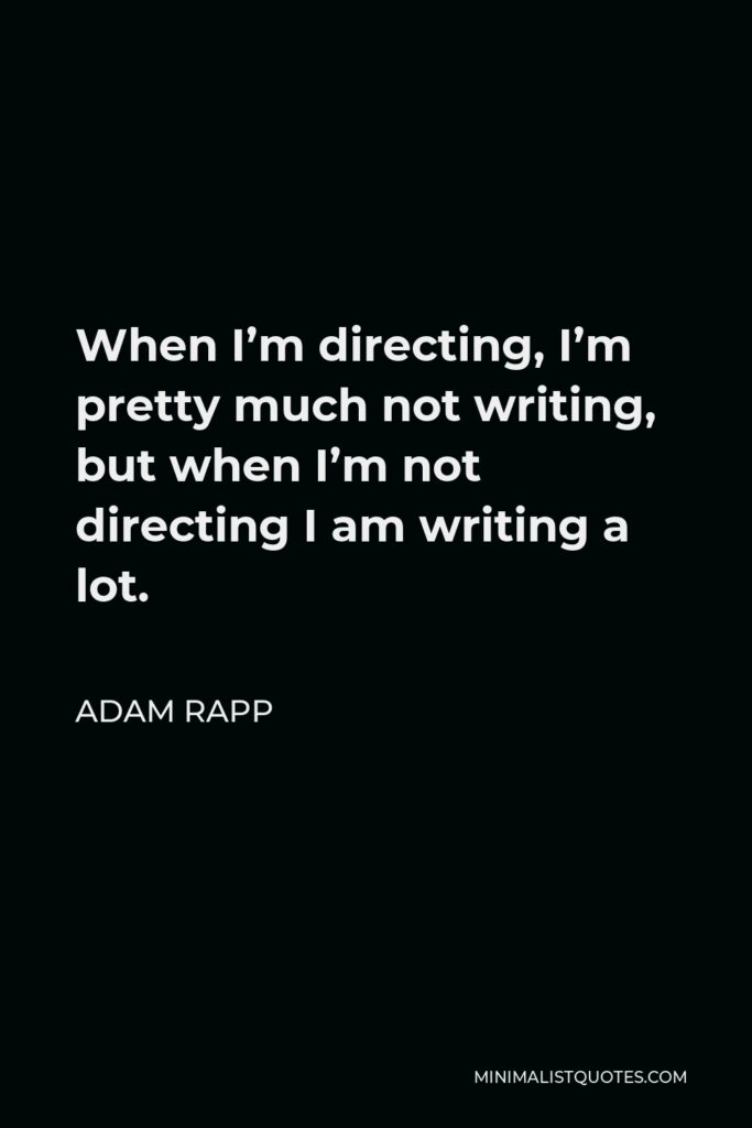 Adam Rapp Quote - When I’m directing, I’m pretty much not writing, but when I’m not directing I am writing a lot.