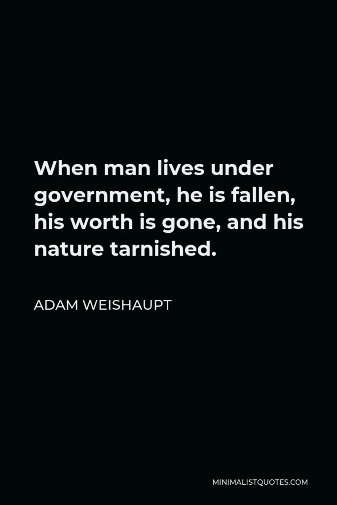 Adam Weishaupt Quote - When man lives under government, he is fallen, his worth is gone, and his nature tarnished.