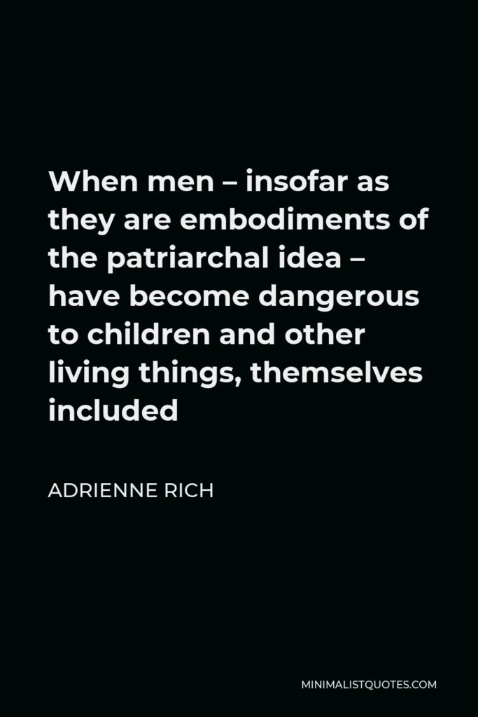 Adrienne Rich Quote - When men – insofar as they are embodiments of the patriarchal idea – have become dangerous to children and other living things, themselves included