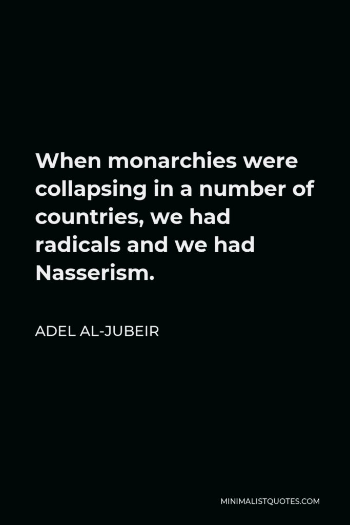 Adel al-Jubeir Quote - When monarchies were collapsing in a number of countries, we had radicals and we had Nasserism.