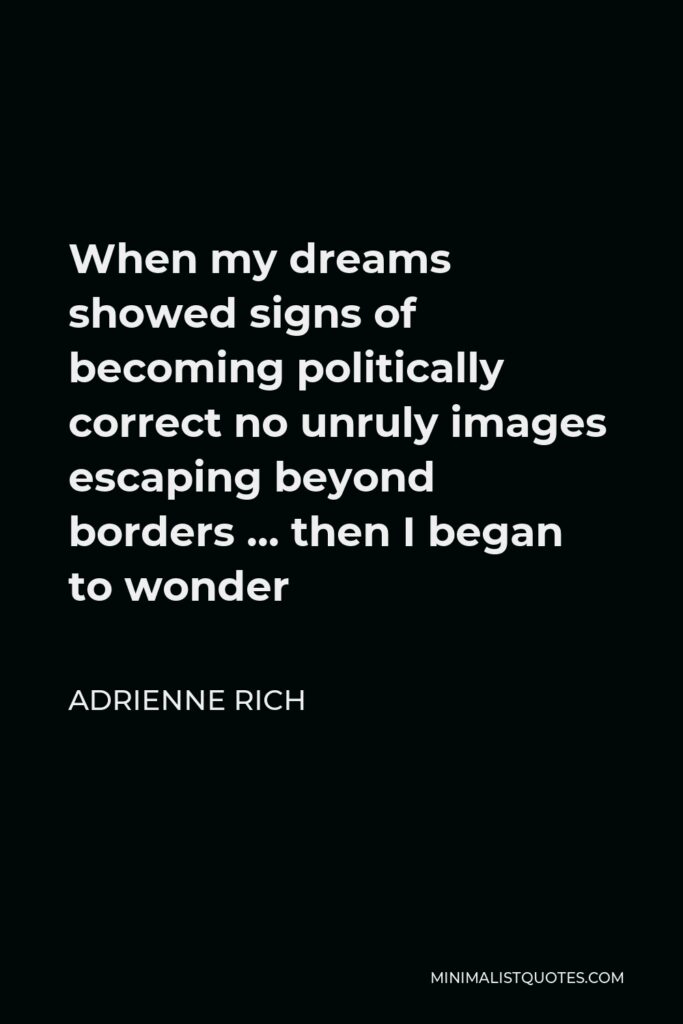 Adrienne Rich Quote - When my dreams showed signs of becoming politically correct no unruly images escaping beyond borders … then I began to wonder