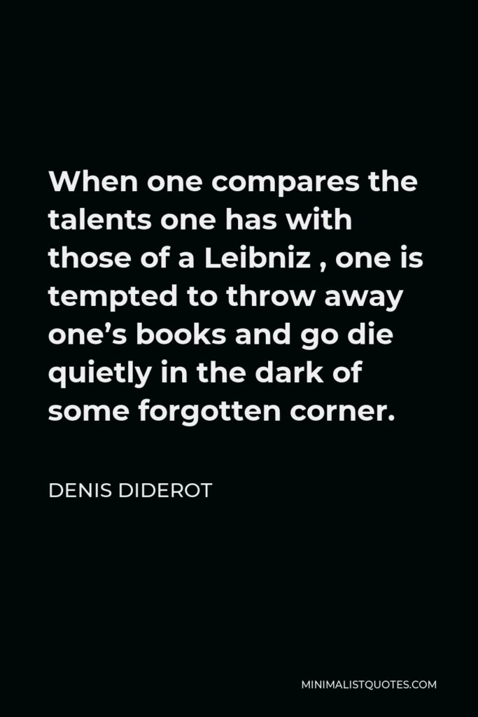 Denis Diderot Quote - When one compares the talents one has with those of a Leibniz , one is tempted to throw away one’s books and go die quietly in the dark of some forgotten corner.