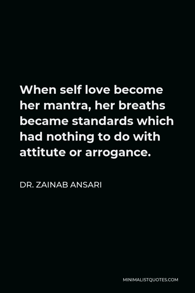 Dr. Zainab Ansari Quote - When self love become her mantra, her breaths became standards which had nothing to do with attitute or arrogance.