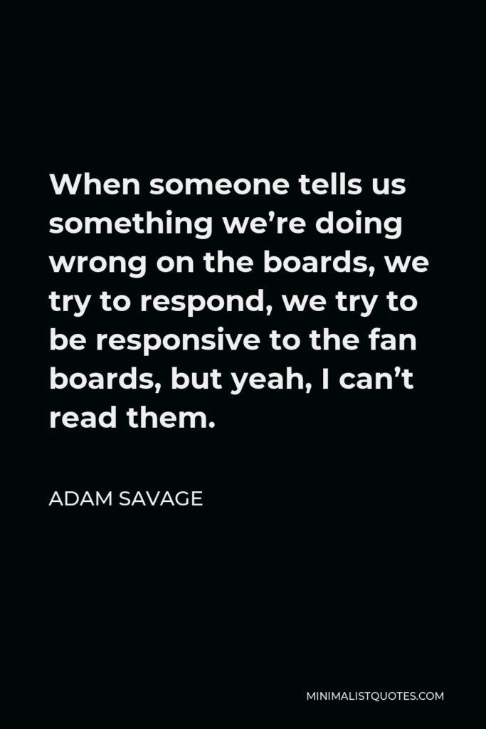 Adam Savage Quote - When someone tells us something we’re doing wrong on the boards, we try to respond, we try to be responsive to the fan boards, but yeah, I can’t read them.