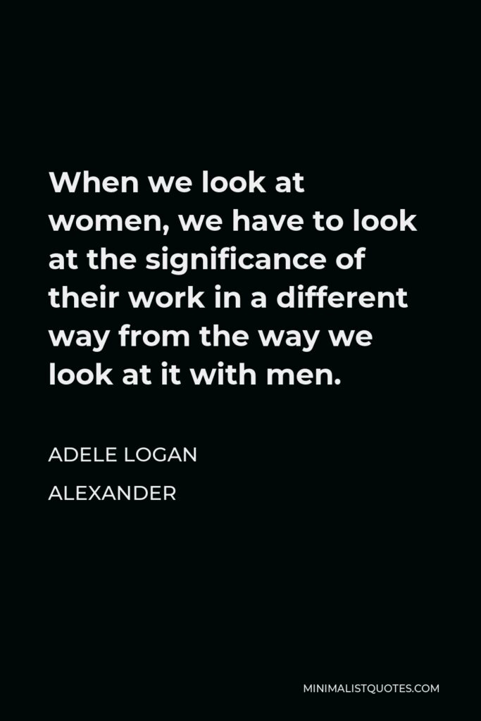 Adele Logan Alexander Quote - When we look at women, we have to look at the significance of their work in a different way from the way we look at it with men.
