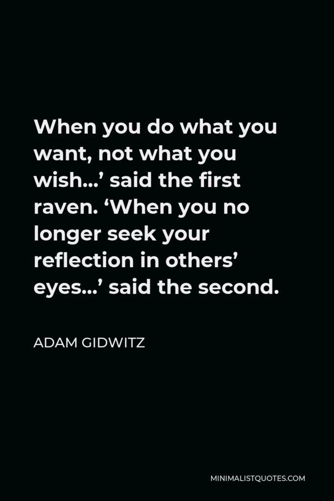 Adam Gidwitz Quote - When you do what you want, not what you wish…’ said the first raven. ‘When you no longer seek your reflection in others’ eyes…’ said the second.