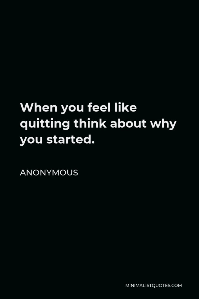 Anonymous Quote - When you feel like quitting think about why you started.