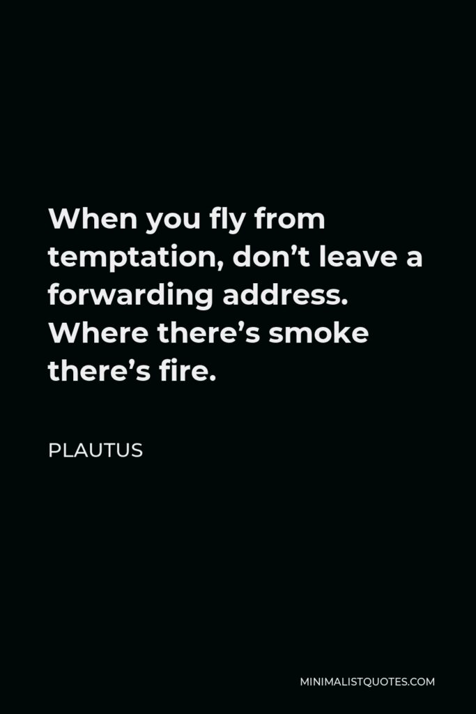 Plautus Quote - When you fly from temptation, don’t leave a forwarding address. Where there’s smoke there’s fire.