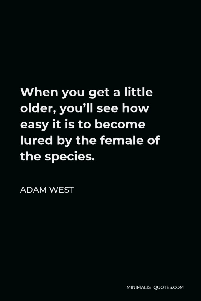Adam West Quote - When you get a little older, you’ll see how easy it is to become lured by the female of the species.