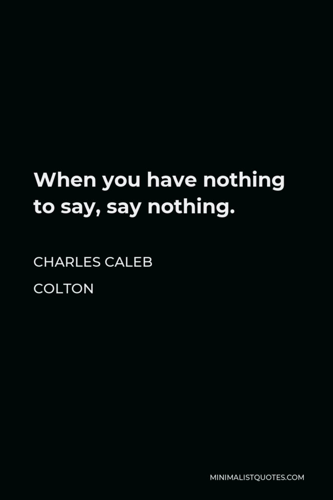 Charles Caleb Colton Quote - When you have nothing to say, say nothing.