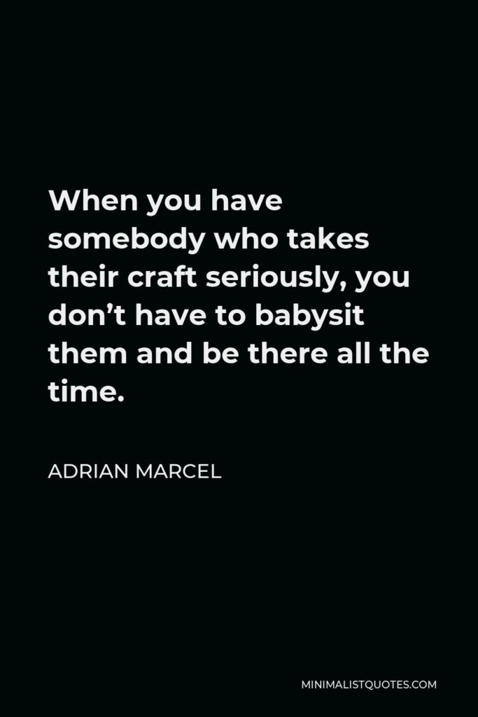 Adrian Marcel Quote - When you have somebody who takes their craft seriously, you don’t have to babysit them and be there all the time.