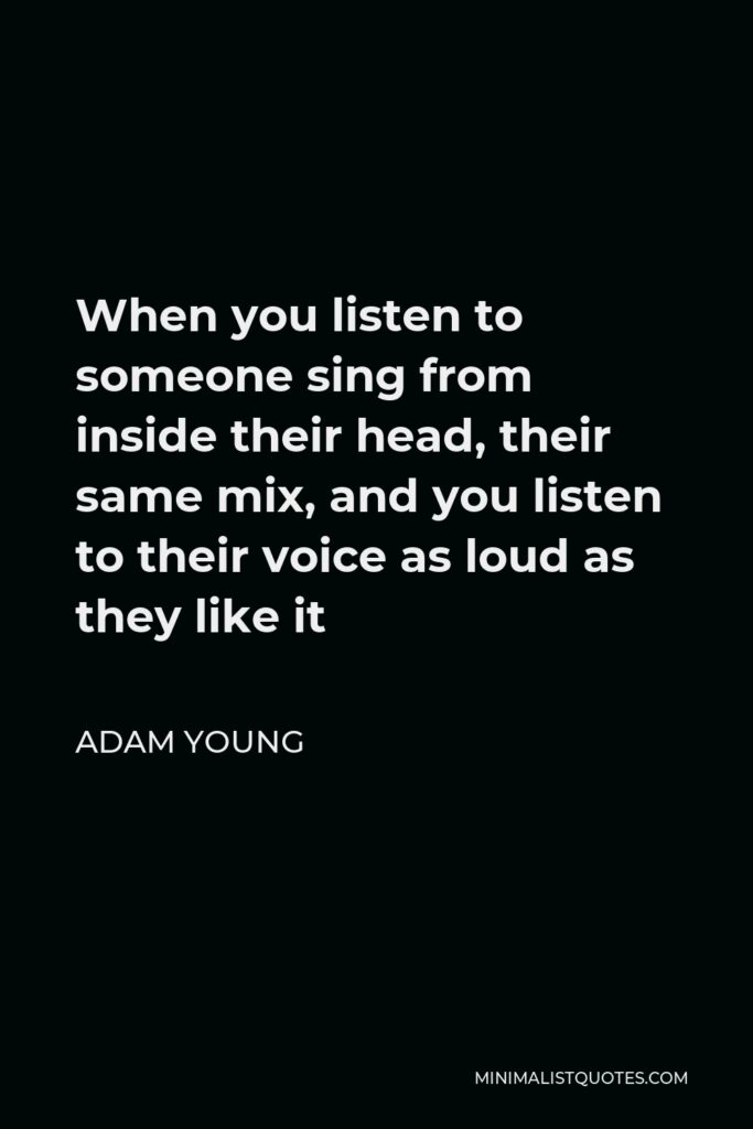 Adam Young Quote - When you listen to someone sing from inside their head, their same mix, and you listen to their voice as loud as they like it