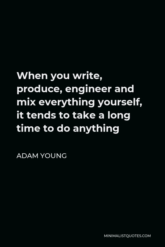 Adam Young Quote - When you write, produce, engineer and mix everything yourself, it tends to take a long time to do anything