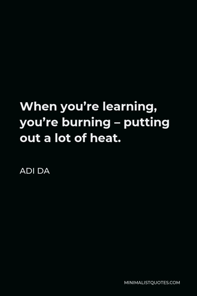 Adi Da Quote - When you’re learning, you’re burning – putting out a lot of heat.
