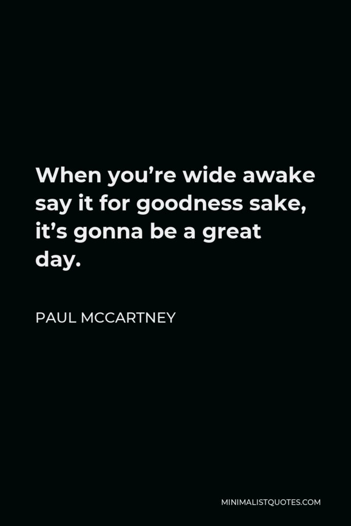 Paul McCartney Quote - When you’re wide awake say it for goodness sake, it’s gonna be a great day.