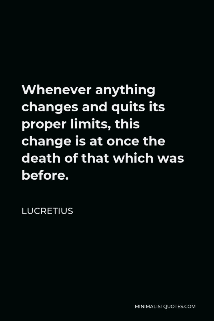 Lucretius Quote - Whenever anything changes and quits its proper limits, this change is at once the death of that which was before.