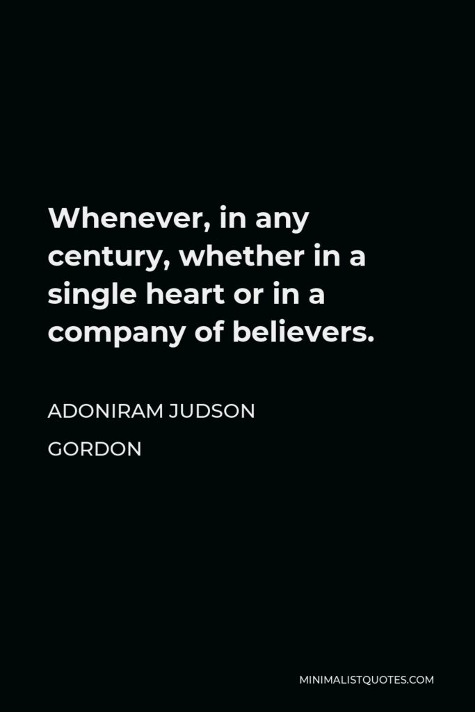 Adoniram Judson Gordon Quote - Whenever, in any century, whether in a single heart or in a company of believers.