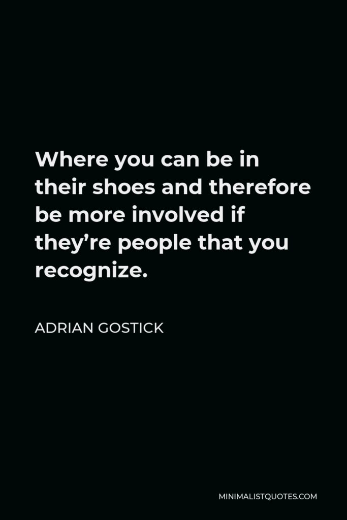 Adrian Gostick Quote - Where you can be in their shoes and therefore be more involved if they’re people that you recognize.