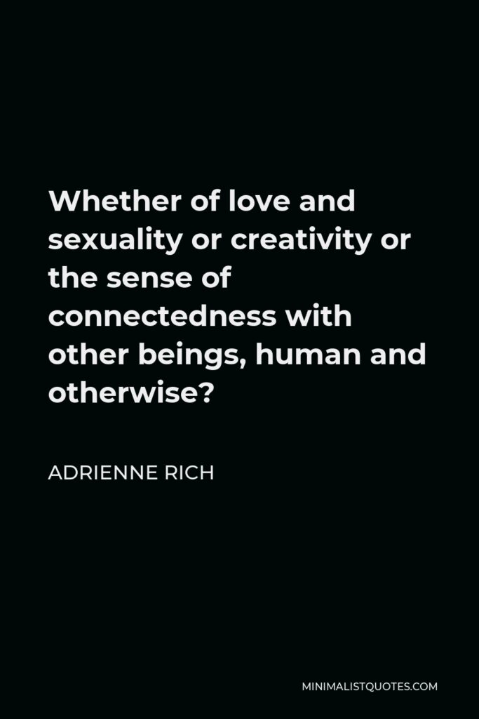 Adrienne Rich Quote - Whether of love and sexuality or creativity or the sense of connectedness with other beings, human and otherwise?