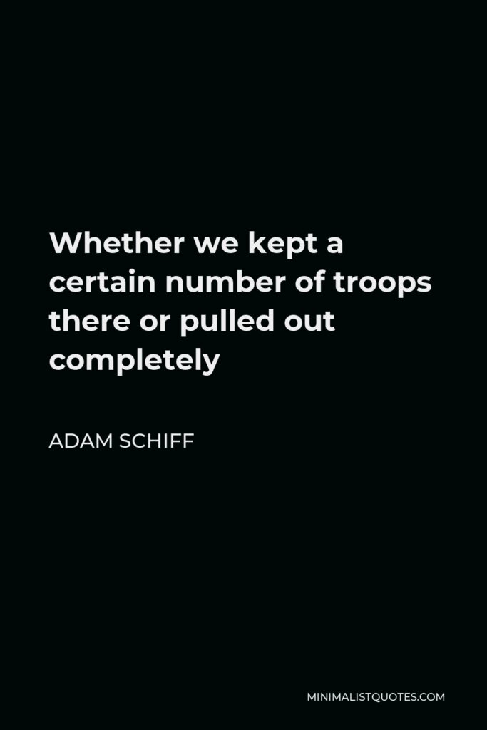 Adam Schiff Quote - Whether we kept a certain number of troops there or pulled out completely