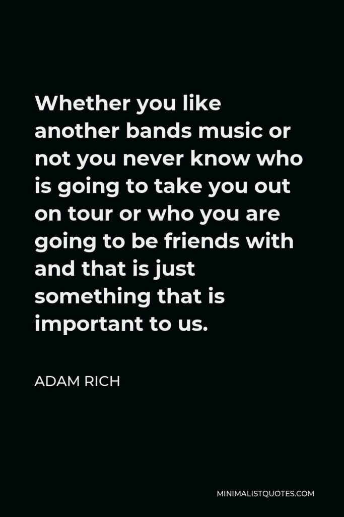 Adam Rich Quote - Whether you like another bands music or not you never know who is going to take you out on tour or who you are going to be friends with and that is just something that is important to us.