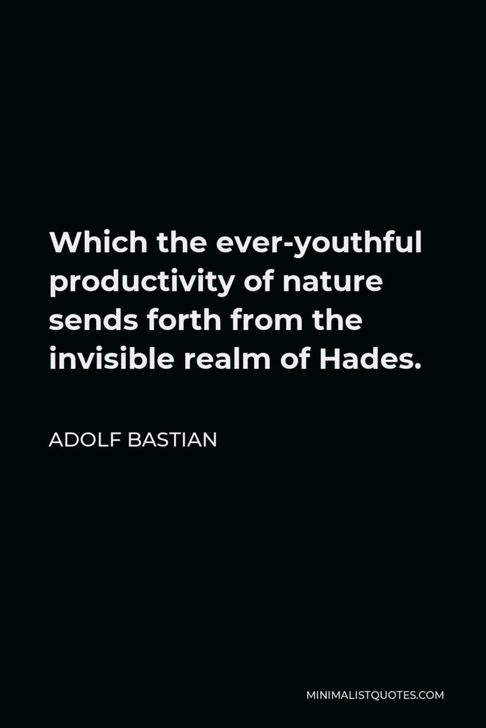 Adolf Bastian Quote - Which the ever-youthful productivity of nature sends forth from the invisible realm of Hades.
