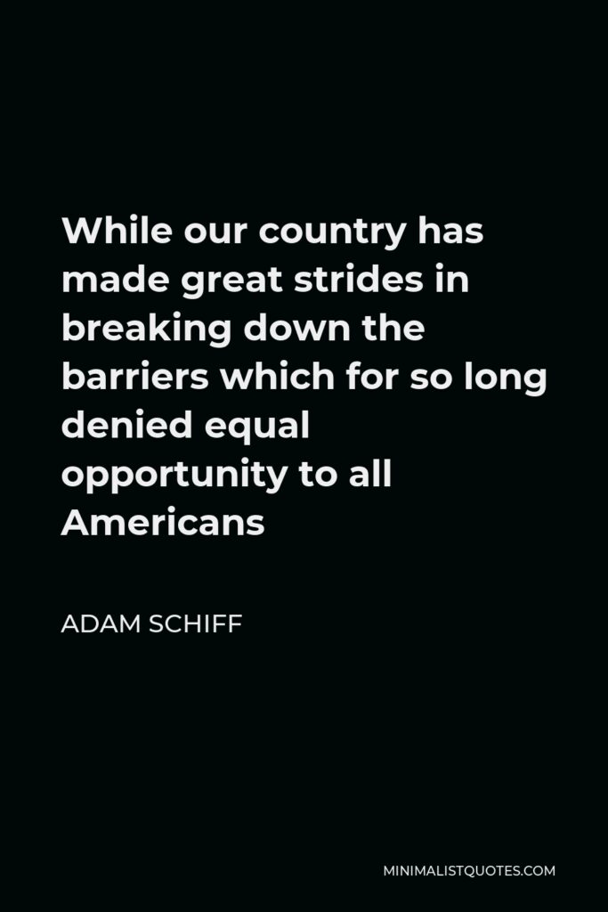 Adam Schiff Quote - While our country has made great strides in breaking down the barriers which for so long denied equal opportunity to all Americans