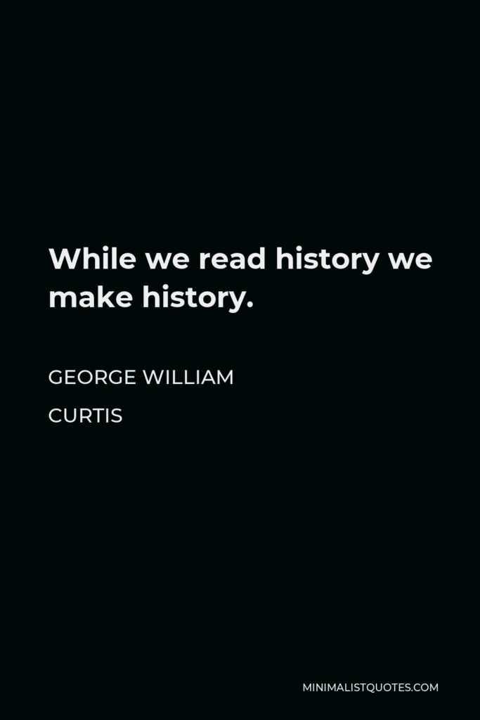 George William Curtis Quote - While we read history we make history.