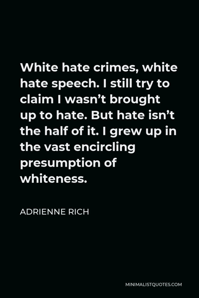 Adrienne Rich Quote - White hate crimes, white hate speech. I still try to claim I wasn’t brought up to hate. But hate isn’t the half of it. I grew up in the vast encircling presumption of whiteness.