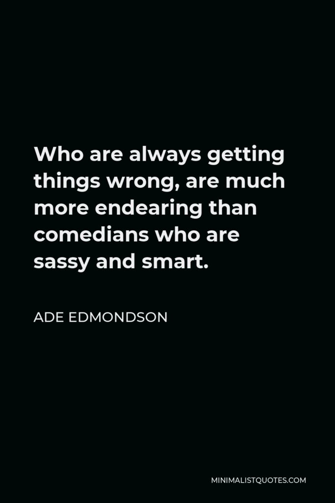 Ade Edmondson Quote - Who are always getting things wrong, are much more endearing than comedians who are sassy and smart.