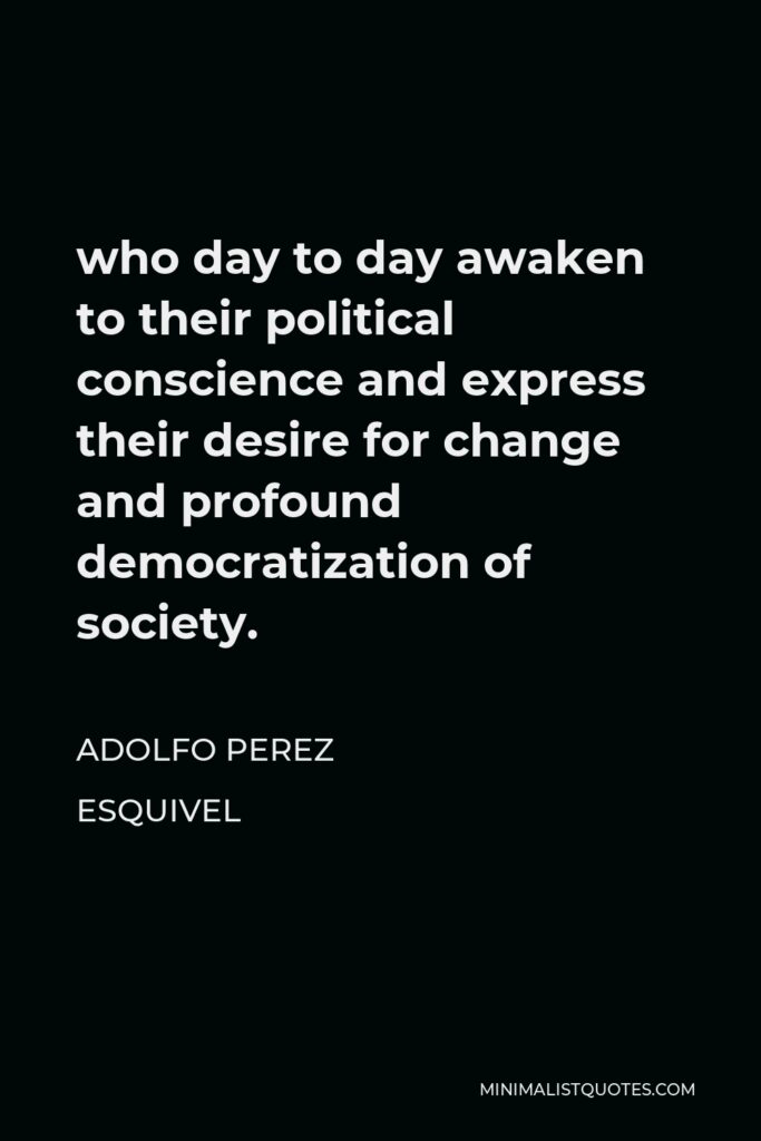 Adolfo Perez Esquivel Quote - who day to day awaken to their political conscience and express their desire for change and profound democratization of society.