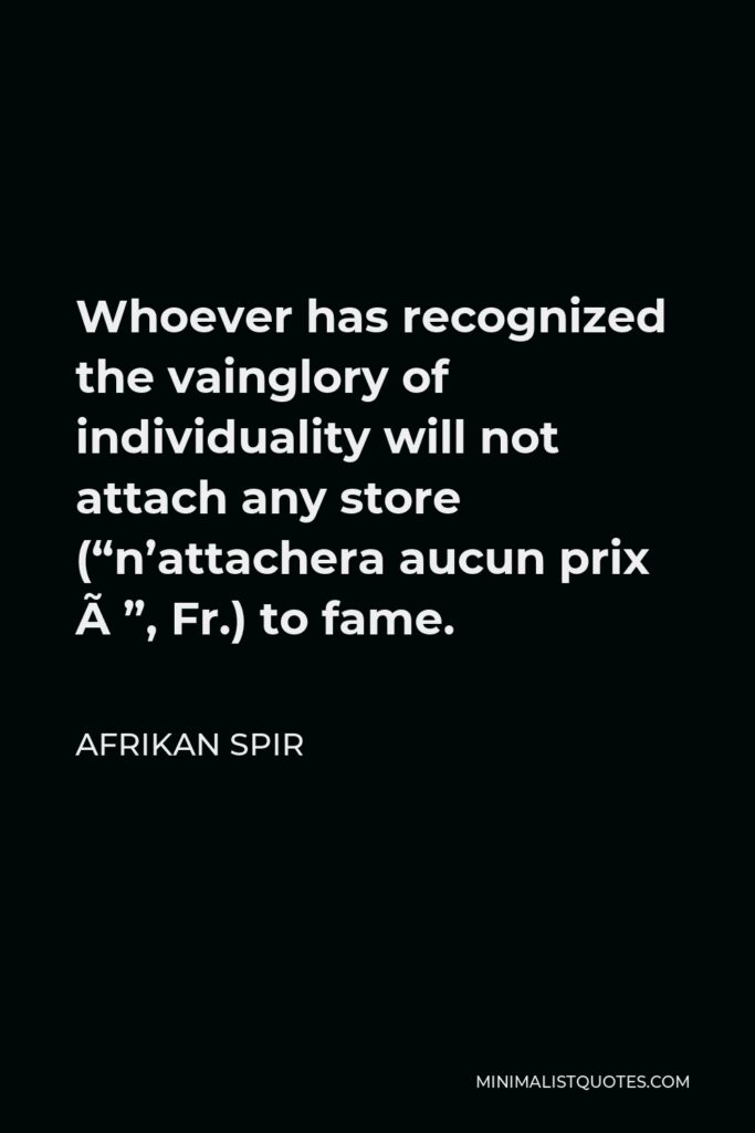 Afrikan Spir Quote - Whoever has recognized the vainglory of individuality will not attach any store (“n’attachera aucun prix à”, Fr.) to fame.
