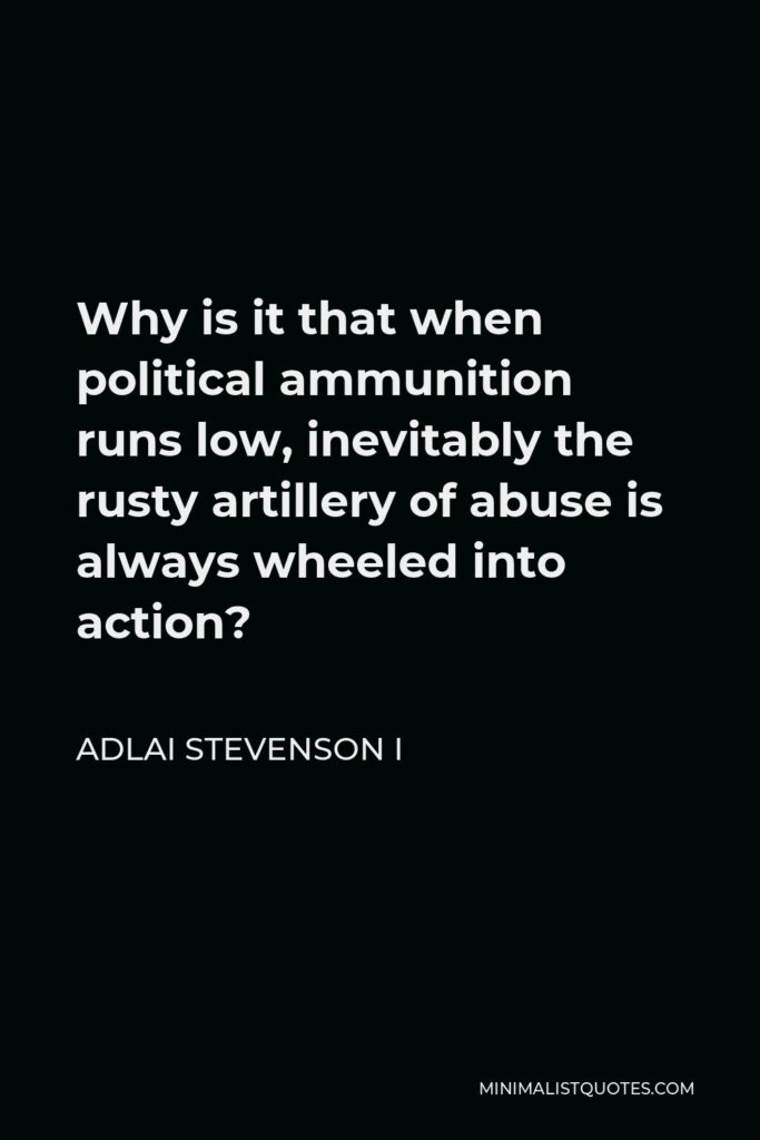 Adlai Stevenson I Quote - Why is it that when political ammunition runs low, inevitably the rusty artillery of abuse is always wheeled into action?