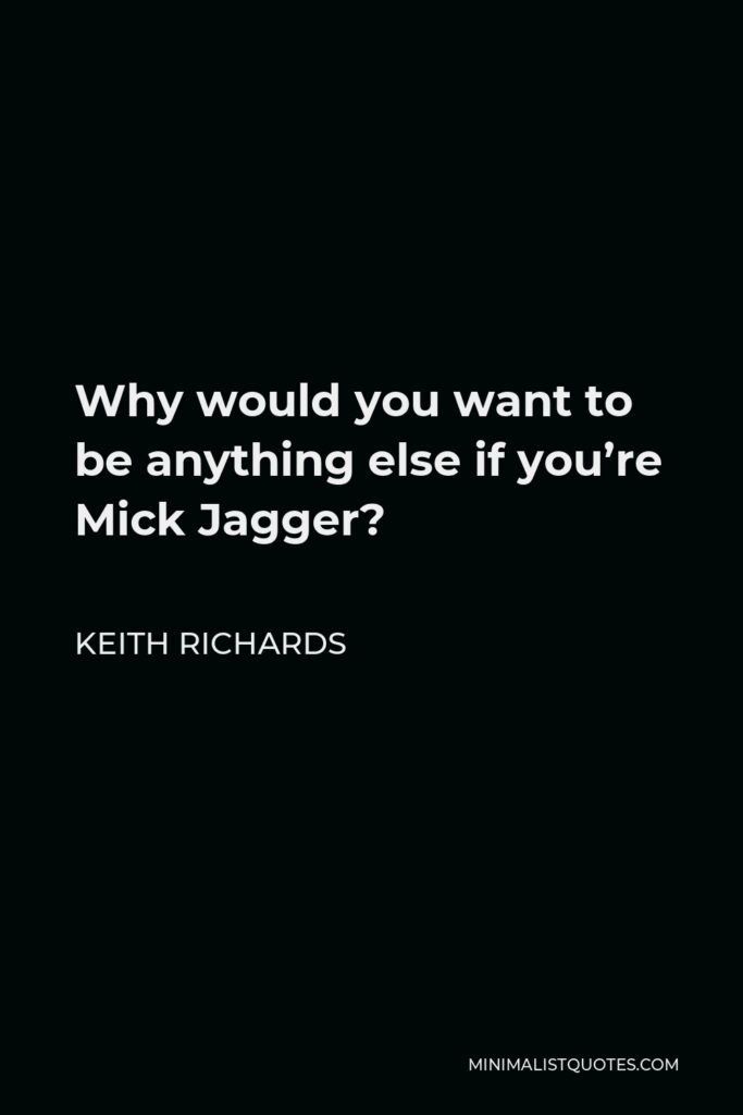 Keith Richards Quote - Why would you want to be anything else if you’re Mick Jagger?