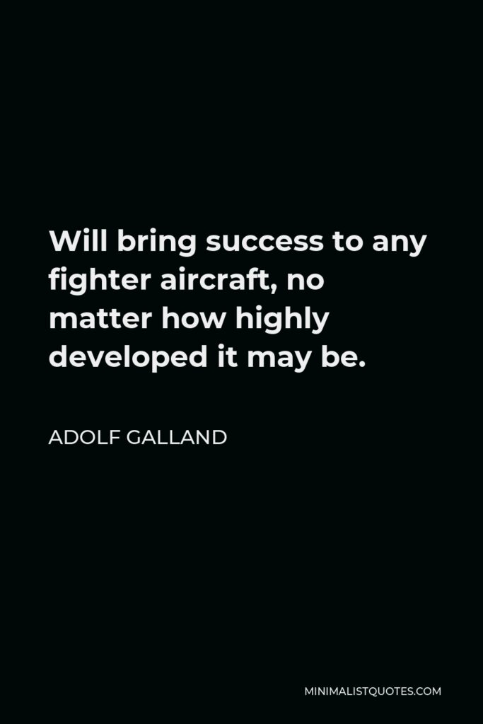 Adolf Galland Quote - Will bring success to any fighter aircraft, no matter how highly developed it may be.