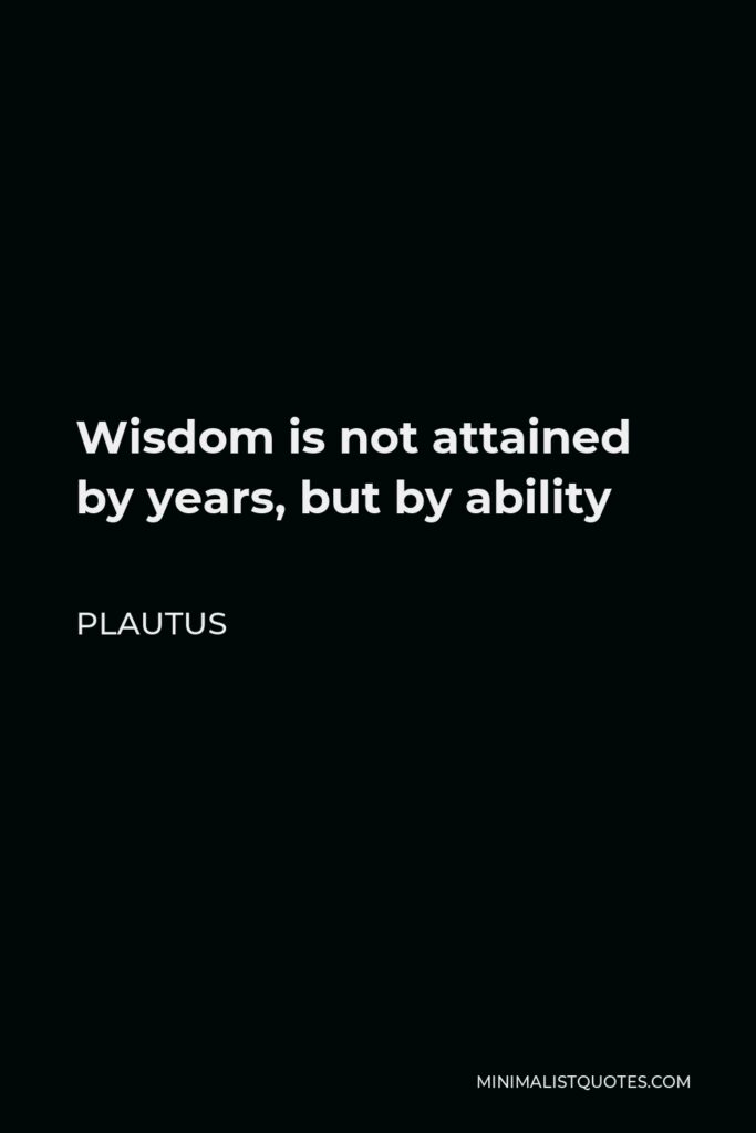 Plautus Quote - Wisdom is not attained by years, but by ability