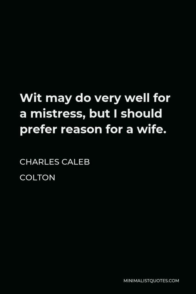 Charles Caleb Colton Quote - Wit may do very well for a mistress, but I should prefer reason for a wife.