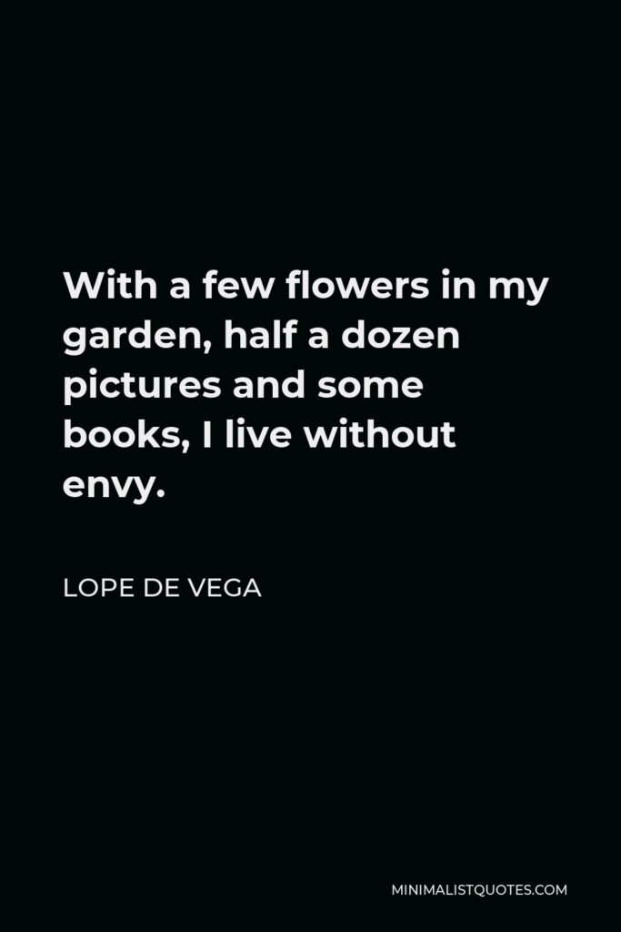 Lope de Vega Quote - With a few flowers in my garden, half a dozen pictures and some books, I live without envy.