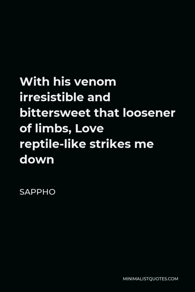 Sappho Quote - With his venom irresistible and bittersweet that loosener of limbs, Love reptile-like strikes me down
