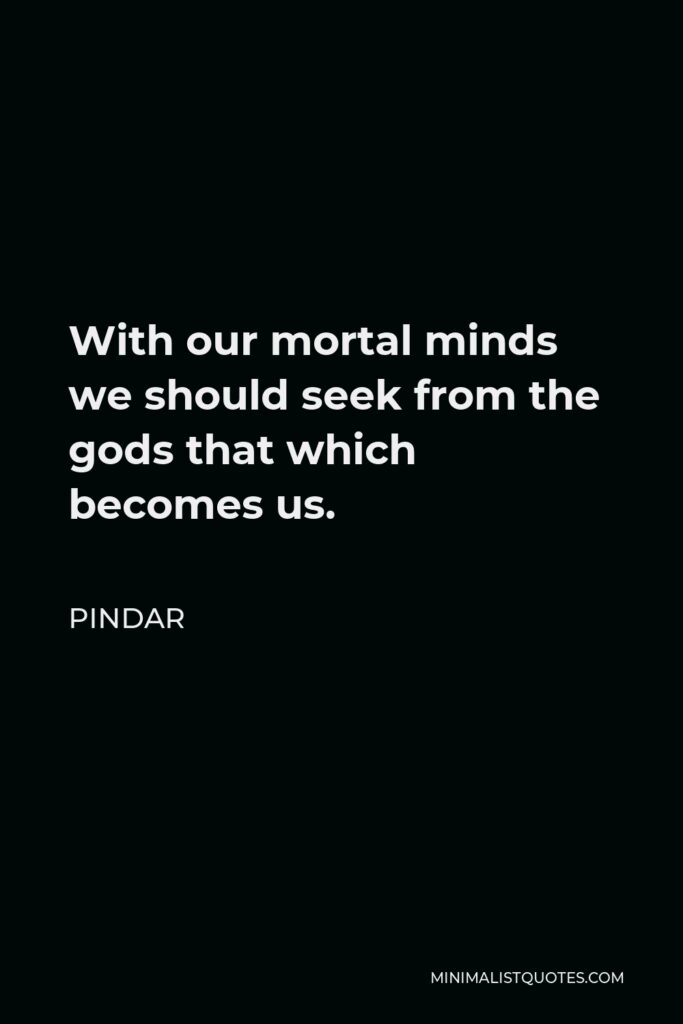 Pindar Quote - With our mortal minds we should seek from the gods that which becomes us.